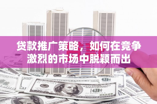 海拉尔贷款推广策略，如何在竞争激烈的市场中脱颖而出