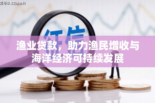 海拉尔渔业贷款，助力渔民增收与海洋经济可持续发展