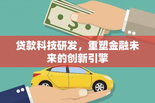 海拉尔贷款科技研发，重塑金融未来的创新引擎