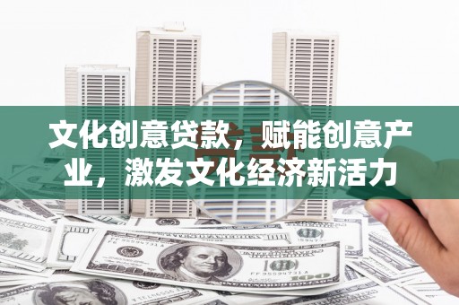 海拉尔文化创意贷款，赋能创意产业，激发文化经济新活力
