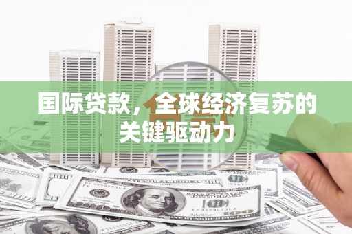 海拉尔国际贷款，全球经济复苏的关键驱动力
