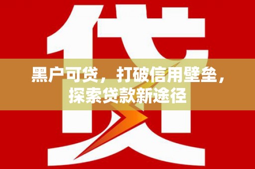 海拉尔黑户可贷，打破信用壁垒，探索贷款新途径