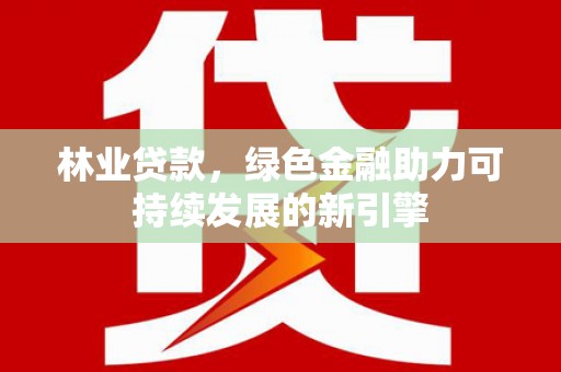 海拉尔林业贷款，绿色金融助力可持续发展的新引擎