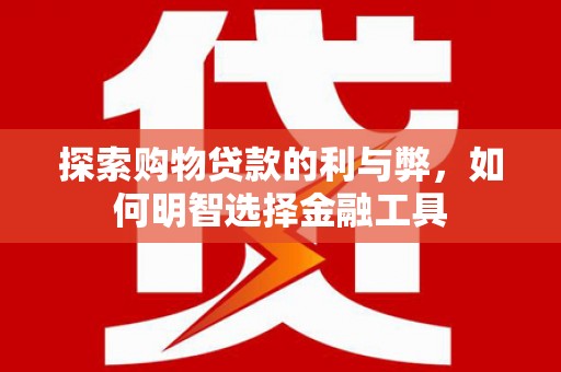 海拉尔探索购物贷款的利与弊，如何明智选择金融工具