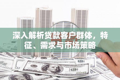 海拉尔深入解析贷款客户群体，特征、需求与市场策略
