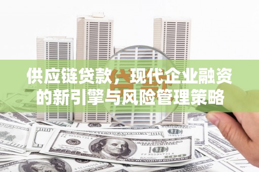 海拉尔供应链贷款，现代企业融资的新引擎与风险管理策略
