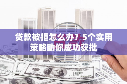 海拉尔贷款被拒怎么办？5个实用策略助你成功获批
