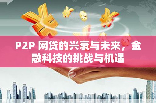 海拉尔P2P 网贷的兴衰与未来，金融科技的挑战与机遇