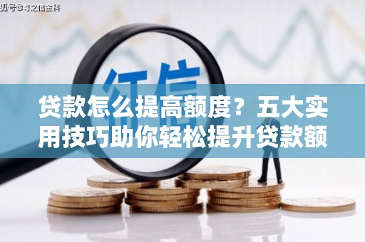 海拉尔贷款怎么提高额度？五大实用技巧助你轻松提升贷款额度