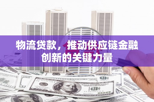 海拉尔物流贷款，推动供应链金融创新的关键力量