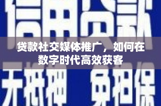 海拉尔贷款社交媒体推广，如何在数字时代高效获客