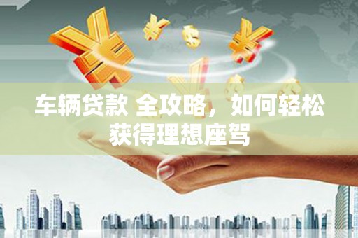 海拉尔车辆贷款 全攻略，如何轻松获得理想座驾