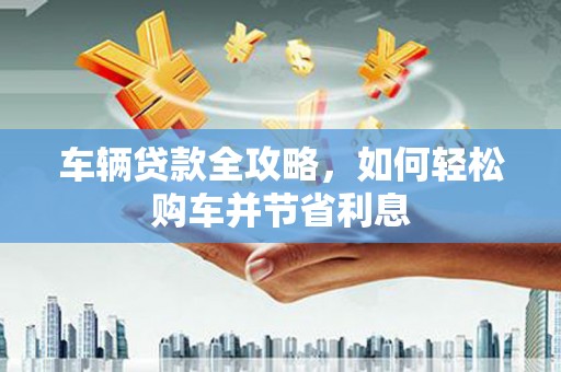 海拉尔车辆贷款全攻略，如何轻松购车并节省利息