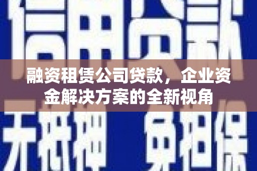 海拉尔融资租赁公司贷款，企业资金解决方案的全新视角