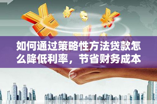 海拉尔如何通过策略性方法贷款怎么降低利率，节省财务成本