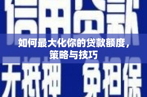 海拉尔如何最大化你的贷款额度，策略与技巧