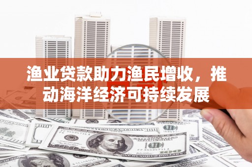 海拉尔渔业贷款助力渔民增收，推动海洋经济可持续发展