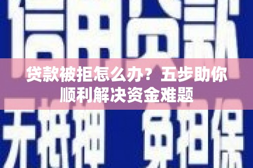 海拉尔贷款被拒怎么办？五步助你顺利解决资金难题