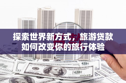 海拉尔探索世界新方式，旅游贷款如何改变你的旅行体验