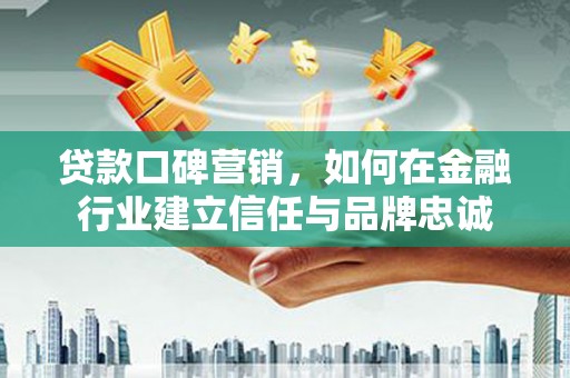 海拉尔贷款口碑营销，如何在金融行业建立信任与品牌忠诚