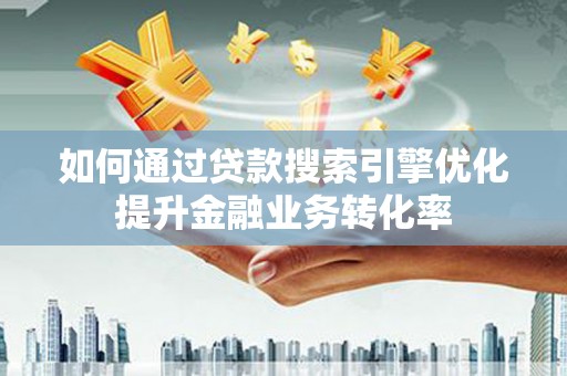 海拉尔如何通过贷款搜索引擎优化提升金融业务转化率