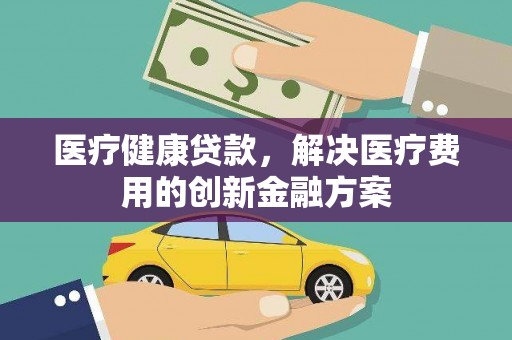 海拉尔医疗健康贷款，解决医疗费用的创新金融方案