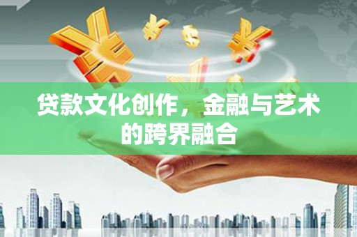海拉尔贷款文化创作，金融与艺术的跨界融合