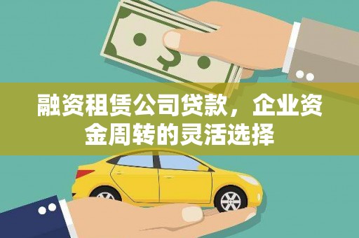 海拉尔融资租赁公司贷款，企业资金周转的灵活选择