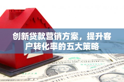 海拉尔创新贷款营销方案，提升客户转化率的五大策略