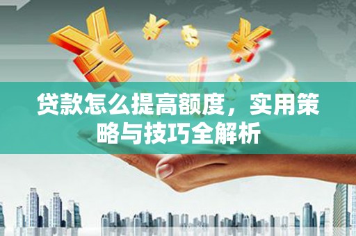 海拉尔贷款怎么提高额度，实用策略与技巧全解析