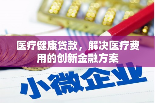 海拉尔医疗健康贷款，解决医疗费用的创新金融方案