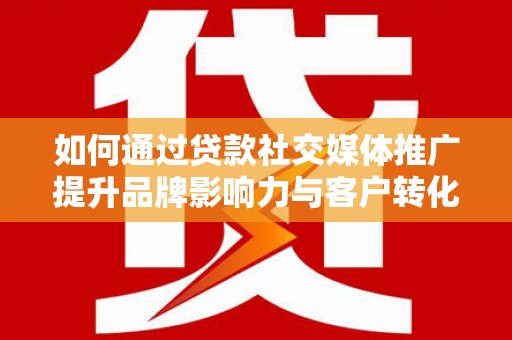海拉尔如何通过贷款社交媒体推广提升品牌影响力与客户转化率