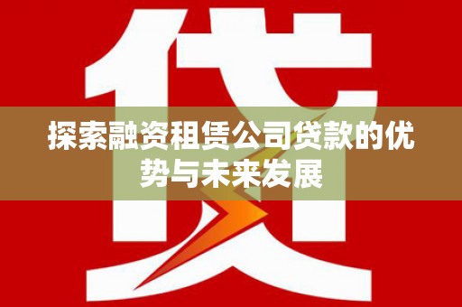 海拉尔探索融资租赁公司贷款的优势与未来发展