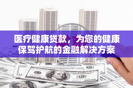 海拉尔医疗健康贷款，为您的健康保驾护航的金融解决方案