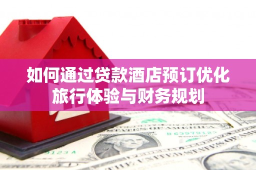 海拉尔如何通过贷款酒店预订优化旅行体验与财务规划