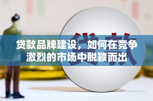 海拉尔贷款品牌建设，如何在竞争激烈的市场中脱颖而出