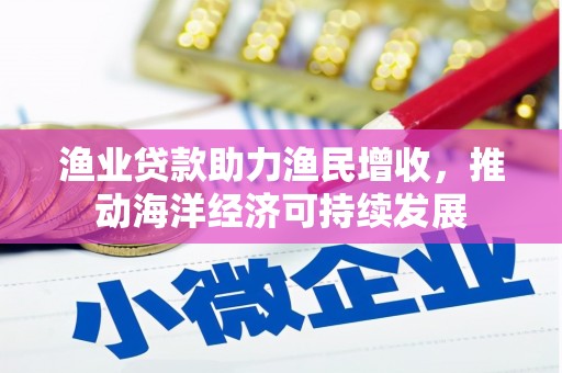 海拉尔渔业贷款助力渔民增收，推动海洋经济可持续发展
