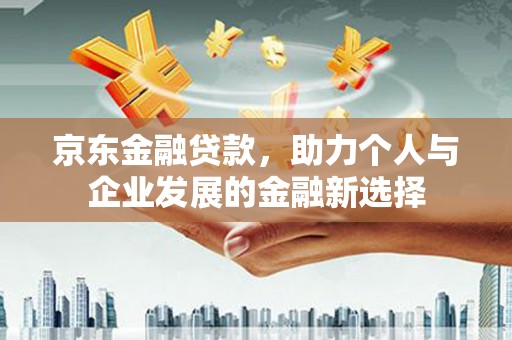 海拉尔京东金融贷款，助力个人与企业发展的金融新选择