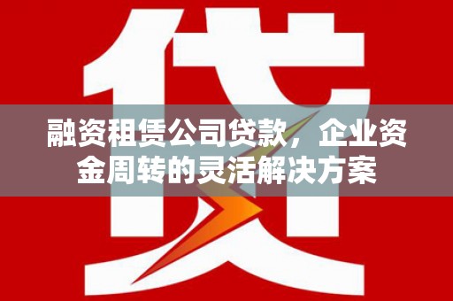 海拉尔融资租赁公司贷款，企业资金周转的灵活解决方案