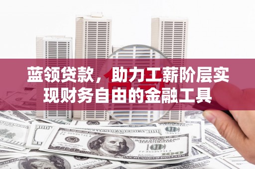 海拉尔蓝领贷款，助力工薪阶层实现财务自由的金融工具