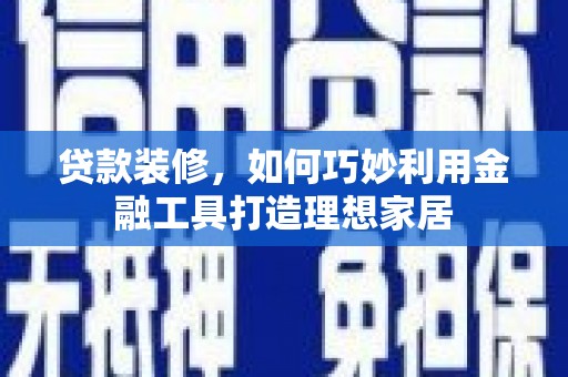 海拉尔贷款装修，如何巧妙利用金融工具打造理想家居