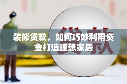 海拉尔装修贷款，如何巧妙利用资金打造理想家居