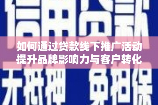 海拉尔如何通过贷款线下推广活动提升品牌影响力与客户转化率