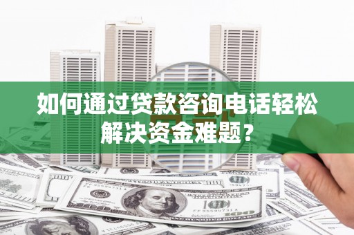 海拉尔如何通过贷款咨询电话轻松解决资金难题？