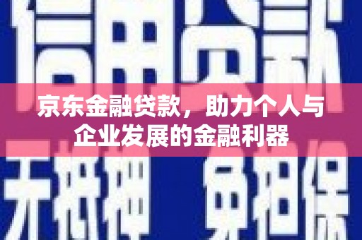 海拉尔京东金融贷款，助力个人与企业发展的金融利器
