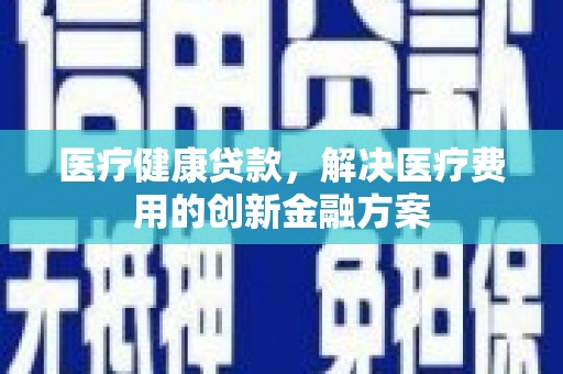 海拉尔医疗健康贷款，解决医疗费用的创新金融方案