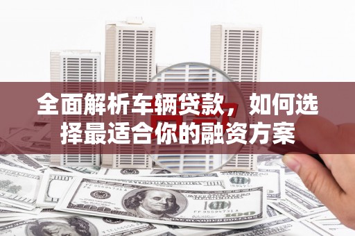 海拉尔全面解析车辆贷款，如何选择最适合你的融资方案
