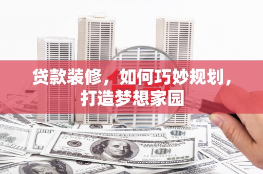 海拉尔贷款装修，如何巧妙规划，打造梦想家园