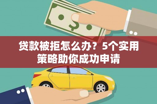 海拉尔贷款被拒怎么办？5个实用策略助你成功申请