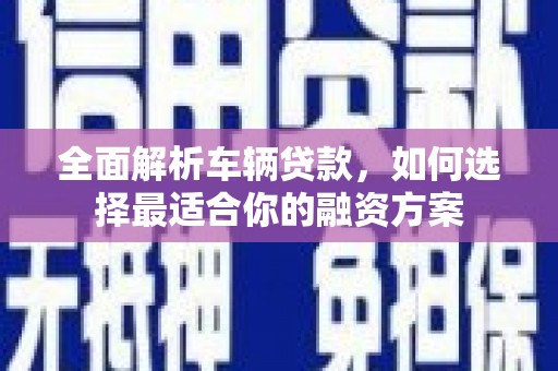 海拉尔全面解析车辆贷款，如何选择最适合你的融资方案